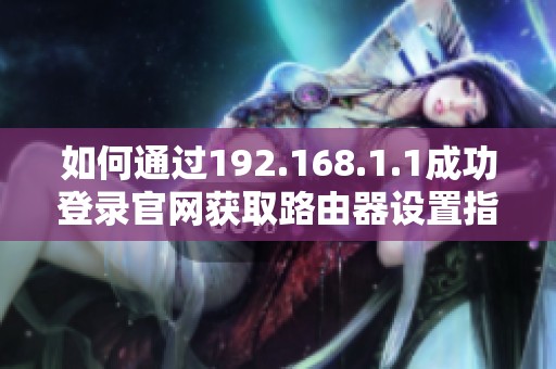 如何通過(guò)192.168.1.1成功登錄官網(wǎng)獲取路由器設(shè)置指導(dǎo)