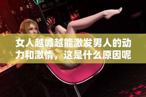 女人越喊越能激發(fā)男人的動力和激情，這是什么原因呢