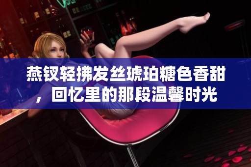 燕釵輕拂發(fā)絲琥珀糖色香甜，回憶里的那段溫馨時光