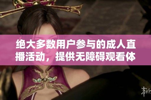 絕大多數(shù)用戶(hù)參與的成人直播活動(dòng)，提供無(wú)障礙觀看體驗(yàn)和互動(dòng)樂(lè)趣
