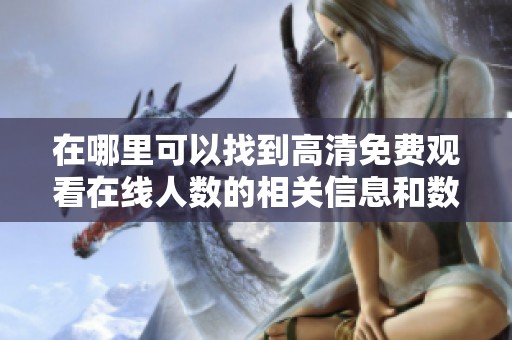 在哪里可以找到高清免費(fèi)觀看在線人數(shù)的相關(guān)信息和數(shù)據(jù)分析方法