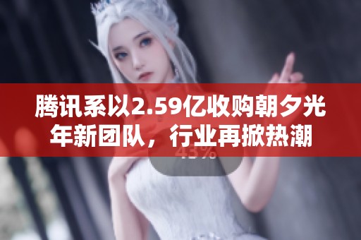 騰訊系以2.59億收購朝夕光年新團隊，行業(yè)再掀熱潮