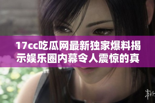 17cc吃瓜網(wǎng)最新獨(dú)家爆料揭示娛樂(lè)圈內(nèi)幕令人震驚的真相與熱點(diǎn)事件