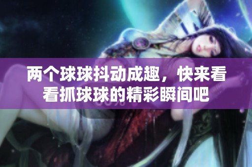 兩個(gè)球球抖動(dòng)成趣，快來看看抓球球的精彩瞬間吧