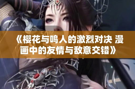 《櫻花與鳴人的激烈對決 漫畫中的友情與敵意交錯》