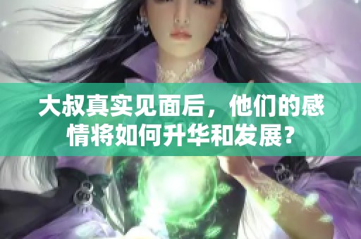 大叔真實(shí)見面后，他們的感情將如何升華和發(fā)展？