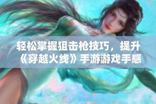 輕松掌握狙擊槍技巧，提升《穿越火線》手游游戲手感的終極攻略