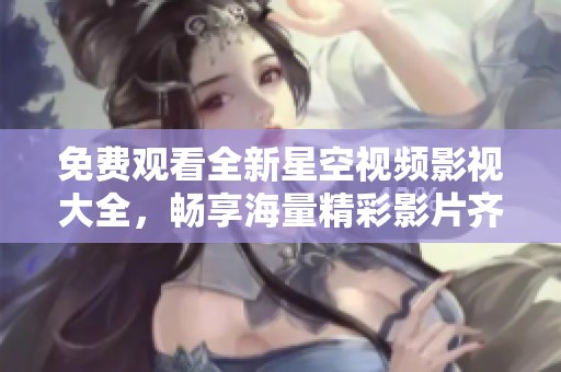 免費(fèi)觀看全新星空視頻影視大全，暢享海量精彩影片齊聚一堂