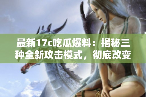 最新17c吃瓜爆料：揭秘三種全新攻擊模式，徹底改變你的游戲體驗(yàn)