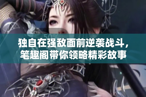 獨自在強敵面前逆襲戰(zhàn)斗，筆趣閣帶你領(lǐng)略精彩故事