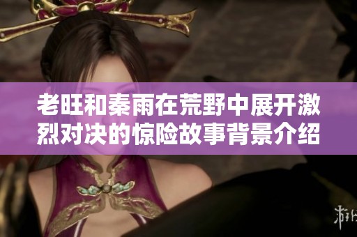 老旺和秦雨在荒野中展開激烈對決的驚險故事背景介紹