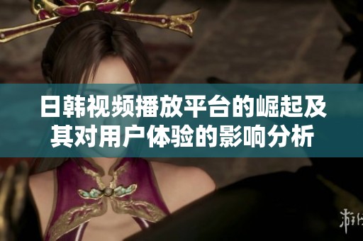 日韓視頻播放平臺(tái)的崛起及其對(duì)用戶體驗(yàn)的影響分析