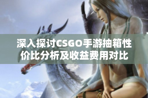 深入探討CSGO手游抽箱性價(jià)比分析及收益費(fèi)用對(duì)比 深入探討CSGO手游抽箱性價(jià)比分析及收益費(fèi)用對(duì)比