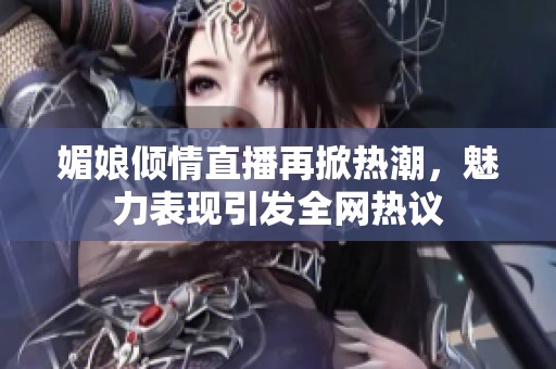 媚娘傾情直播再掀熱潮，魅力表現(xiàn)引發(fā)全網(wǎng)熱議
