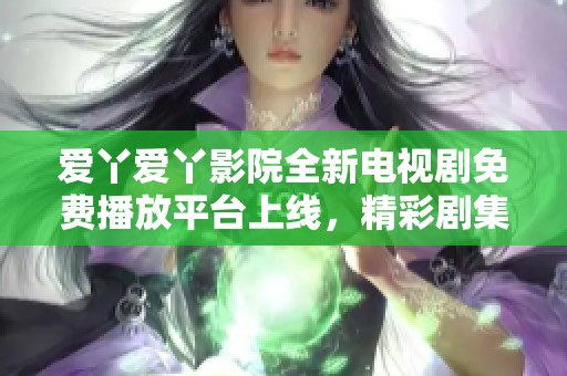 愛(ài)丫愛(ài)丫影院全新電視劇免費(fèi)播放平臺(tái)上線，精彩劇集任你觀看