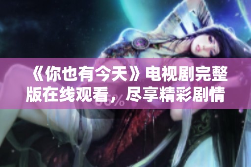 《你也有今天》電視劇完整版在線觀看，盡享精彩劇情與感人時(shí)刻。
