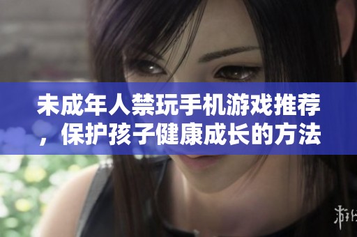 未成年人禁玩手機游戲推薦，保護孩子健康成長的方法與選擇