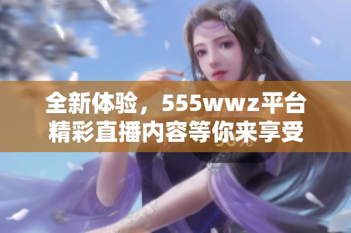 全新體驗(yàn)，555wwz平臺(tái)精彩直播內(nèi)容等你來享受