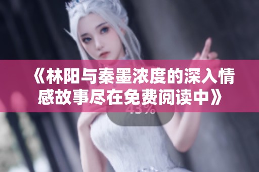 《林陽與秦墨濃度的深入情感故事盡在免費(fèi)閱讀中》