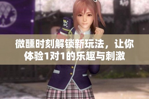 微醺時刻解鎖新玩法，讓你體驗1對1的樂趣與刺激