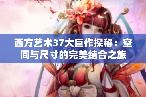 西方藝術(shù)37大巨作探秘：空間與尺寸的完美結(jié)合之旅
