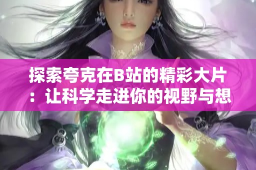 探索夸克在B站的精彩大片：讓科學(xué)走進(jìn)你的視野與想象中