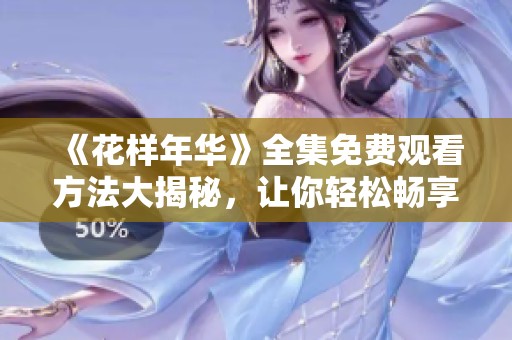 《花樣年華》全集免費(fèi)觀看方法大揭秘，讓你輕松暢享精彩劇情