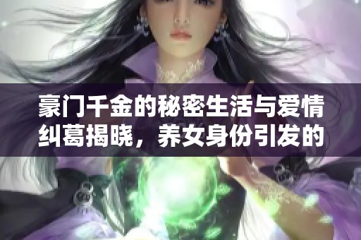 豪門千金的秘密生活與愛情糾葛揭曉，養(yǎng)女身份引發(fā)的情感風(fēng)波