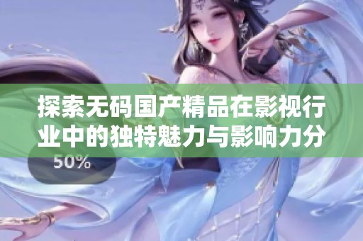 探索無碼國產(chǎn)精品在影視行業(yè)中的獨特魅力與影響力分析