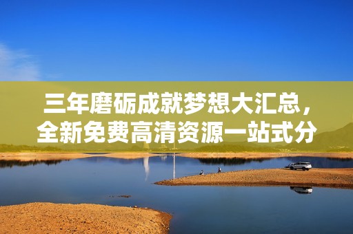 三年磨礪成就夢想大匯總，全新免費高清資源一站式分享
