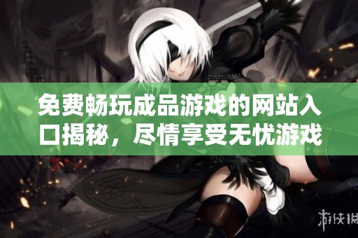 免費(fèi)暢玩成品游戲的網(wǎng)站入口揭秘，盡情享受無憂游戲體驗(yàn)