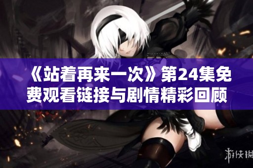 《站著再來(lái)一次》第24集免費(fèi)觀看鏈接與劇情精彩回顧詳解