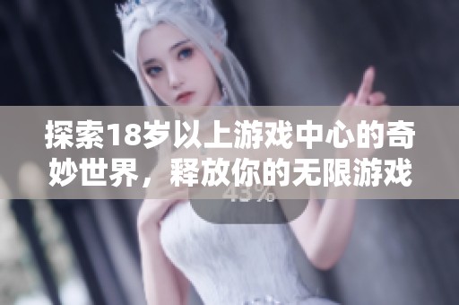 探索18歲以上游戲中心的奇妙世界，釋放你的無(wú)限游戲熱情與樂(lè)趣