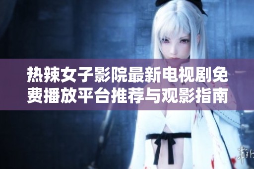熱辣女子影院最新電視劇免費(fèi)播放平臺推薦與觀影指南