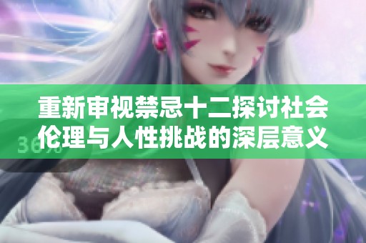 重新審視禁忌十二探討社會(huì)倫理與人性挑戰(zhàn)的深層意義 重新審視禁忌十二探討社會(huì)倫理與人性挑戰(zhàn)的深層意義