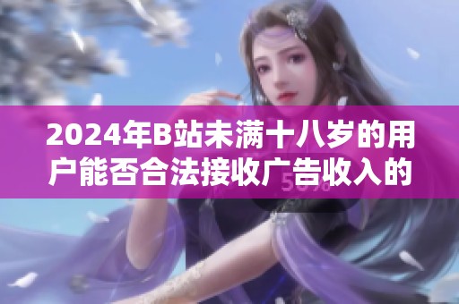 2024年B站未滿十八歲的用戶能否合法接收廣告收入的相關(guān)規(guī)定分析 2024年B站未滿十八歲的用戶能否合法接收廣告收入的相關(guān)規(guī)定分析