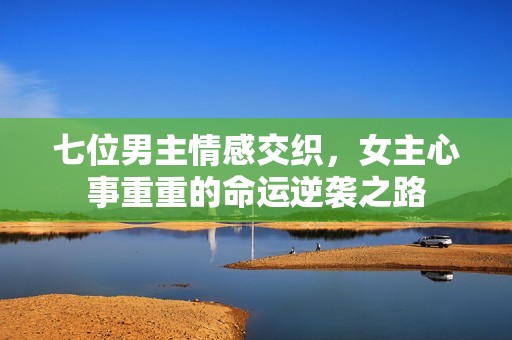 七位男主情感交織，女主心事重重的命運(yùn)逆襲之路