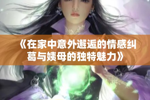 《在家中意外邂逅的情感糾葛與姨母的獨(dú)特魅力》