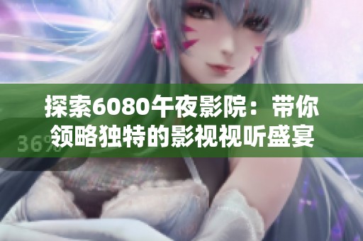 探索6080午夜影院：帶你領(lǐng)略獨特的影視視聽盛宴