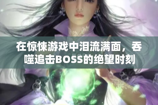 在驚悚游戲中淚流滿面，吞噬追擊BOSS的絕望時(shí)刻