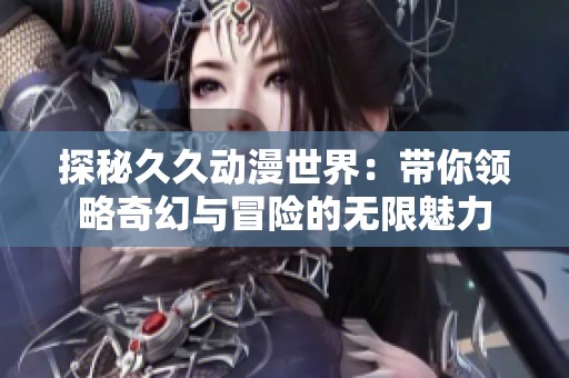 探秘久久動(dòng)漫世界：帶你領(lǐng)略奇幻與冒險(xiǎn)的無(wú)限魅力