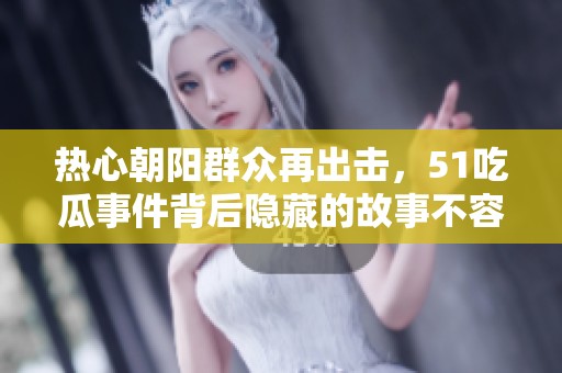 熱心朝陽群眾再出擊，51吃瓜事件背后隱藏的故事不容忽視