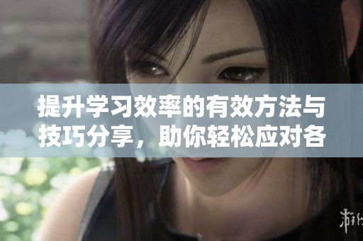 提升學(xué)習(xí)效率的有效方法與技巧分享，助你輕松應(yīng)對各類學(xué)科挑戰(zhàn)
