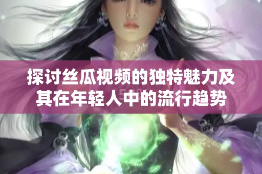 探討絲瓜視頻的獨(dú)特魅力及其在年輕人中的流行趨勢(shì)