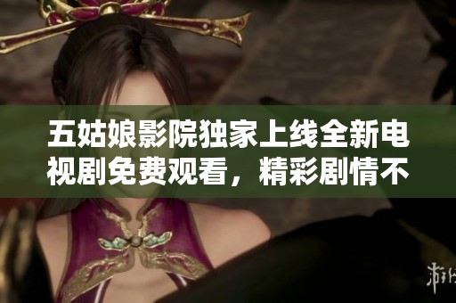 五姑娘影院獨家上線全新電視劇免費觀看，精彩劇情不容錯過