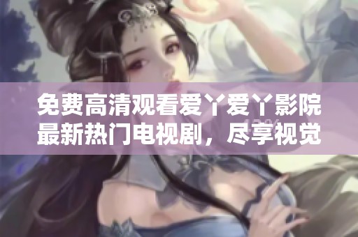 免費高清觀看愛丫愛丫影院最新熱門電視劇，盡享視覺盛宴