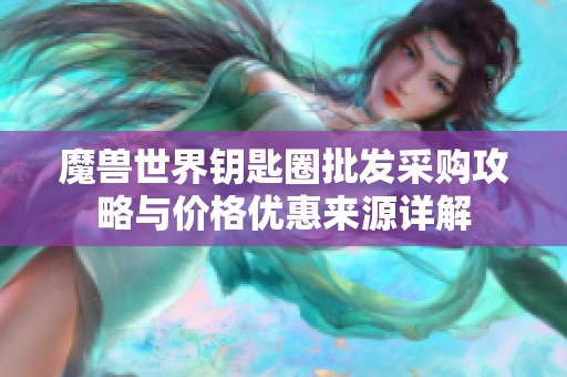 魔獸世界鑰匙圈批發(fā)采購(gòu)攻略與價(jià)格優(yōu)惠來(lái)源詳解