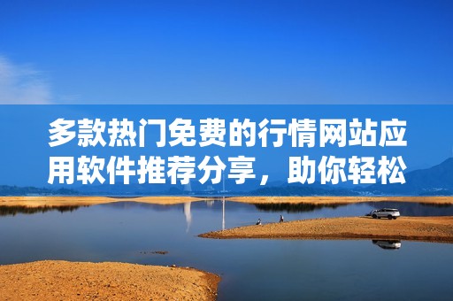 多款熱門免費(fèi)的行情網(wǎng)站應(yīng)用軟件推薦分享，助你輕松獲取最新資訊