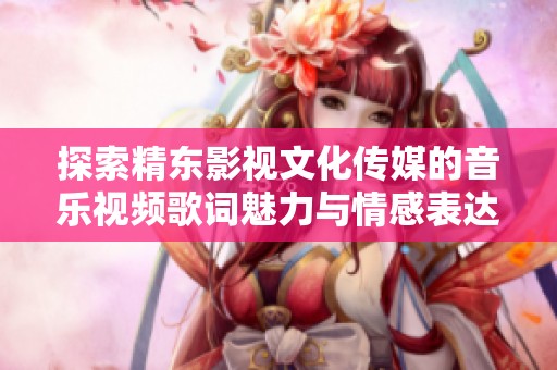探索精東影視文化傳媒的音樂視頻歌詞魅力與情感表達(dá)的全新視角 探索精東影視文化傳媒的音樂視頻歌詞魅力與情感表達(dá)的全新視角