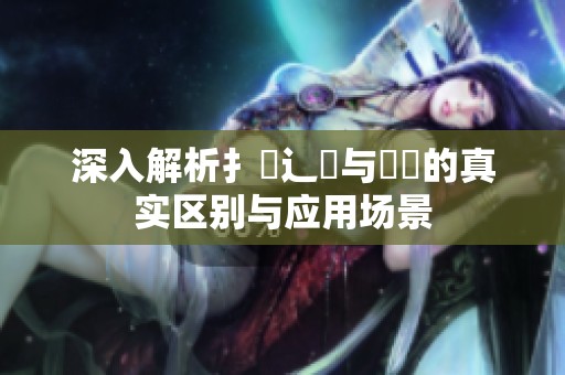 深入解析扌喿辶畐與畐畬的真實(shí)區(qū)別與應(yīng)用場(chǎng)景